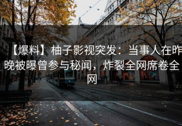【爆料】柚子影视突发：当事人在昨晚被曝曾参与秘闻，炸裂全网席卷全网
