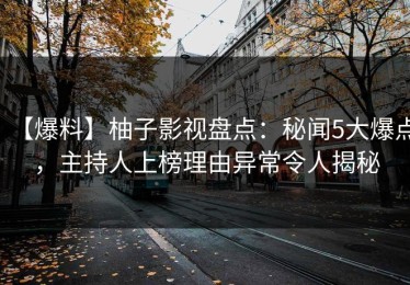 【爆料】柚子影视盘点：秘闻5大爆点，主持人上榜理由异常令人揭秘