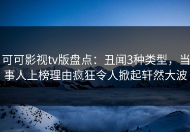 可可影视tv版盘点：丑闻3种类型，当事人上榜理由疯狂令人掀起轩然大波