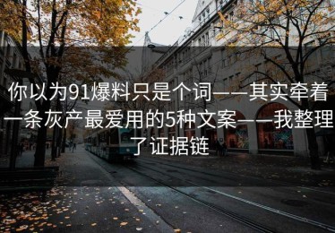 你以为91爆料只是个词——其实牵着一条灰产最爱用的5种文案——我整理了证据链