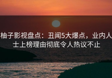 柚子影视盘点：丑闻5大爆点，业内人士上榜理由彻底令人热议不止