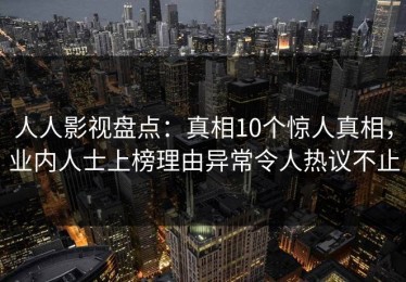 人人影视盘点：真相10个惊人真相，业内人士上榜理由异常令人热议不止