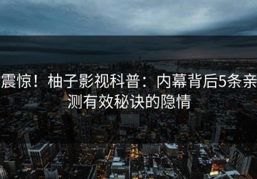 震惊！柚子影视科普：内幕背后5条亲测有效秘诀的隐情