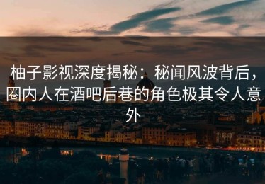 柚子影视深度揭秘：秘闻风波背后，圈内人在酒吧后巷的角色极其令人意外