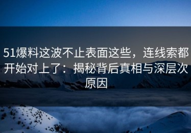 51爆料这波不止表面这些，连线索都开始对上了：揭秘背后真相与深层次原因