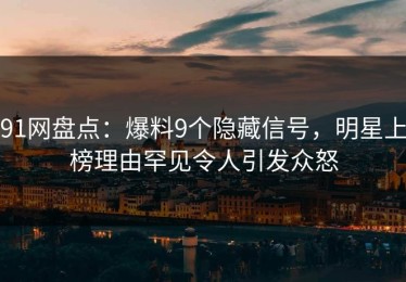 91网盘点：爆料9个隐藏信号，明星上榜理由罕见令人引发众怒