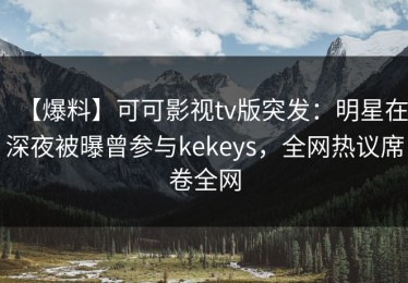 【爆料】可可影视tv版突发：明星在深夜被曝曾参与kekeys，全网热议席卷全网