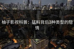 柚子影视科普：猛料背后3种类型的隐情