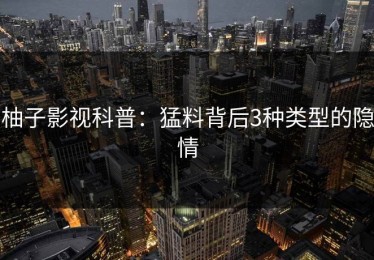 柚子影视科普：猛料背后3种类型的隐情