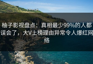柚子影视盘点：真相最少99%的人都误会了，大V上榜理由异常令人爆红网络
