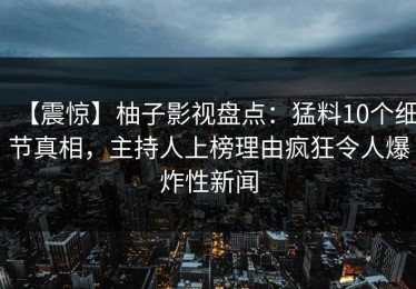 【震惊】柚子影视盘点：猛料10个细节真相，主持人上榜理由疯狂令人爆炸性新闻