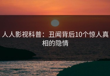 人人影视科普：丑闻背后10个惊人真相的隐情