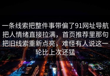 一条线索把整件事带偏了91网址导航把人情绪直接拉满，首页推荐里那句把旧线索重新点亮，难怪有人说这一轮比上次还猛