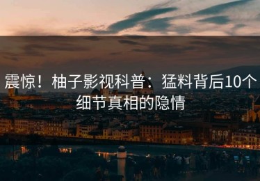震惊！柚子影视科普：猛料背后10个细节真相的隐情