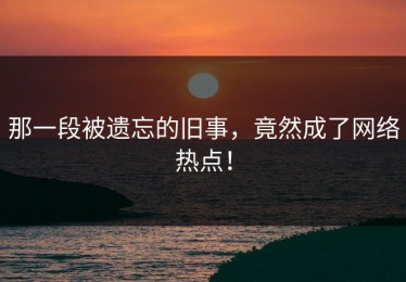 那一段被遗忘的旧事，竟然成了网络热点！