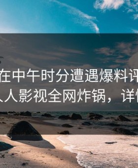 主持人在中午时分遭遇爆料评论区沸腾，人人影视全网炸锅，详情点击