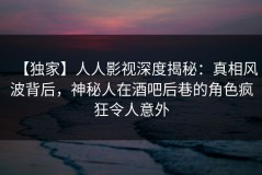 【独家】人人影视深度揭秘：真相风波背后，神秘人在酒吧后巷的角色疯狂令人意外