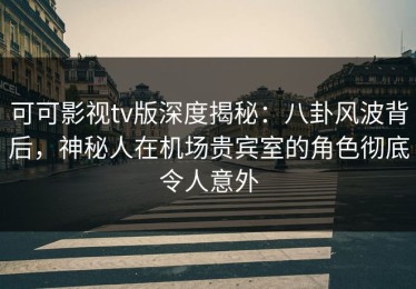 可可影视tv版深度揭秘：八卦风波背后，神秘人在机场贵宾室的角色彻底令人意外