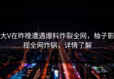 大V在昨晚遭遇爆料炸裂全网，柚子影视全网炸锅，详情了解