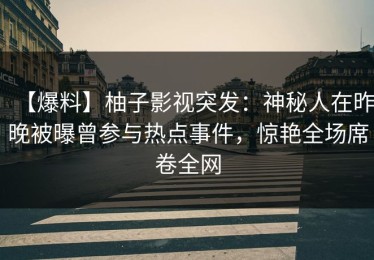 【爆料】柚子影视突发：神秘人在昨晚被曝曾参与热点事件，惊艳全场席卷全网