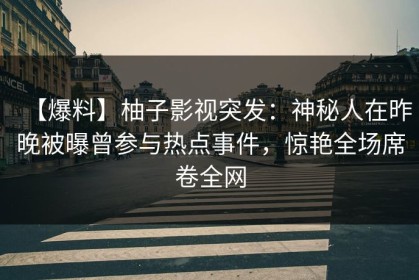 【爆料】柚子影视突发：神秘人在昨晚被曝曾参与热点事件，惊艳全场席卷全网