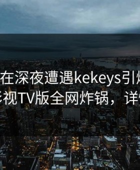 圈内人在深夜遭遇kekeys引爆全场，可可影视TV版全网炸锅，详情探秘