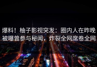 爆料！柚子影视突发：圈内人在昨晚被曝曾参与秘闻，炸裂全网席卷全网