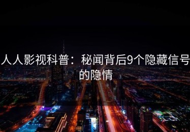 人人影视科普：秘闻背后9个隐藏信号的隐情