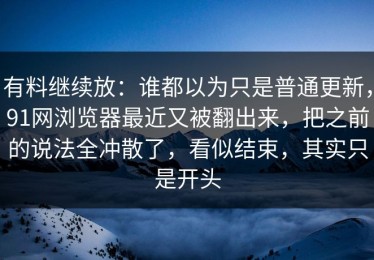有料继续放：谁都以为只是普通更新，91网浏览器最近又被翻出来，把之前的说法全冲散了，看似结束，其实只是开头