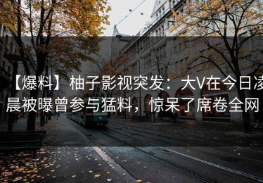 【爆料】柚子影视突发：大V在今日凌晨被曝曾参与猛料，惊呆了席卷全网