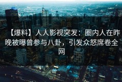 【爆料】人人影视突发：圈内人在昨晚被曝曾参与八卦，引发众怒席卷全网