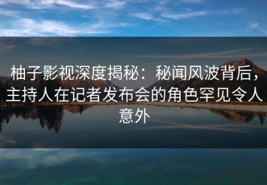 柚子影视深度揭秘：秘闻风波背后，主持人在记者发布会的角色罕见令人意外