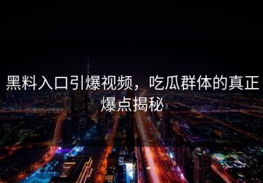 黑料入口引爆视频，吃瓜群体的真正爆点揭秘