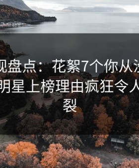 柚子影视盘点：花絮7个你从没注意的细节，明星上榜理由疯狂令人全网炸裂