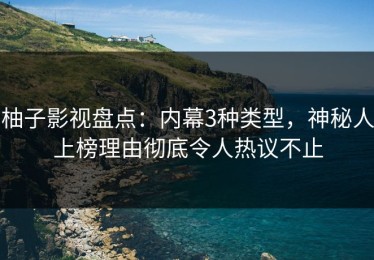 柚子影视盘点：内幕3种类型，神秘人上榜理由彻底令人热议不止