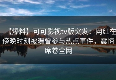 【爆料】可可影视tv版突发：网红在傍晚时刻被曝曾参与热点事件，震惊席卷全网