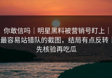 你敢信吗｜明星黑料被营销号盯上｜最容易站错队的截图，结局有点反转｜先核验再吃瓜