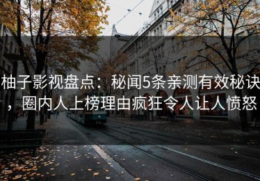 柚子影视盘点：秘闻5条亲测有效秘诀，圈内人上榜理由疯狂令人让人愤怒