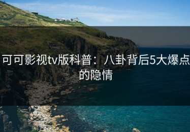 可可影视tv版科普：八卦背后5大爆点的隐情