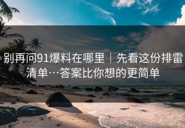 别再问91爆料在哪里｜先看这份排雷清单…答案比你想的更简单