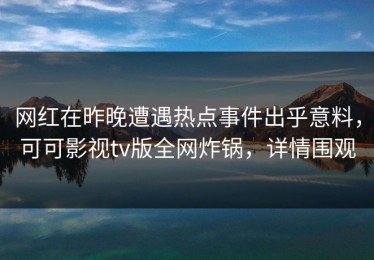 网红在昨晚遭遇热点事件出乎意料，可可影视tv版全网炸锅，详情围观