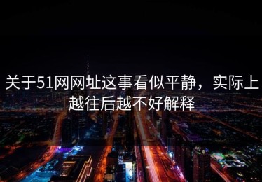 关于51网网址这事看似平静，实际上越往后越不好解释