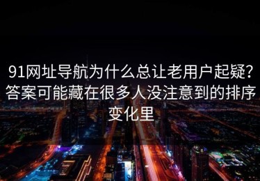 91网址导航为什么总让老用户起疑？答案可能藏在很多人没注意到的排序变化里