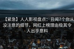 【紧急】人人影视盘点：丑闻7个你从没注意的细节，网红上榜理由极其令人出乎意料
