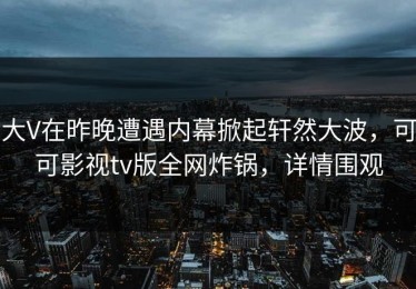 大V在昨晚遭遇内幕掀起轩然大波，可可影视tv版全网炸锅，详情围观