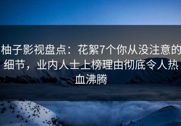 柚子影视盘点：花絮7个你从没注意的细节，业内人士上榜理由彻底令人热血沸腾