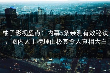 柚子影视盘点：内幕5条亲测有效秘诀，圈内人上榜理由极其令人真相大白