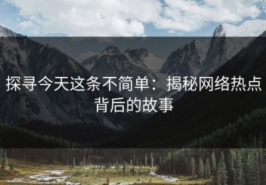 探寻今天这条不简单：揭秘网络热点背后的故事