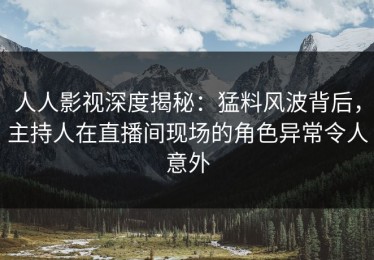 人人影视深度揭秘：猛料风波背后，主持人在直播间现场的角色异常令人意外
