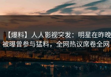 【爆料】人人影视突发：明星在昨晚被曝曾参与猛料，全网热议席卷全网